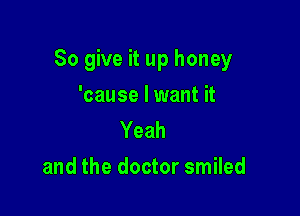 So give it up honey

'cause lwant it
Yeah
and the doctor smiled