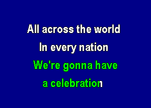 All across the world
In every nation

We're gonna have

a celebration