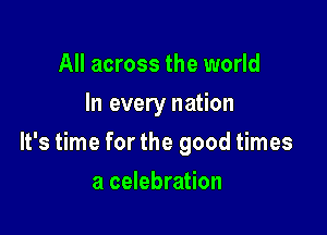 All across the world
In every nation

It's time for the good times

a celebration