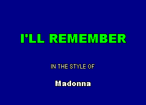 Il'ILlL REMEMBER

IN THE STYLE 0F

Madonna