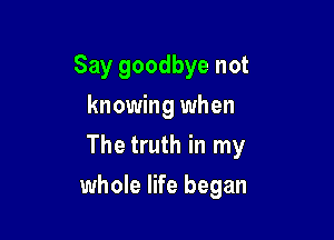 Say goodbye not
knowing when

The truth in my

whole life began