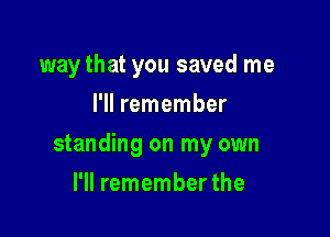 waythat you saved me
I'll remember

standing on my own

I'll remember the