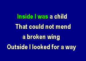 Inside I was a child
That could not mend
a broken wing

Outside I looked for a way