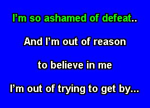 Pm so ashamed of defeat.
And Pm out of reason

to believe in me

Pm out of trying to get by...