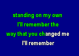 standing on my own
I'll remember the

way that you changed me

I'll remember