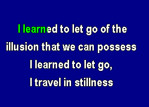 llearned to let go of the
illusion that we can possess

I learned to let go,

ltravel in stillness