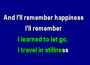 And I'll remember happiness
I'll remember

I learned to let go,

ltravel in stillness