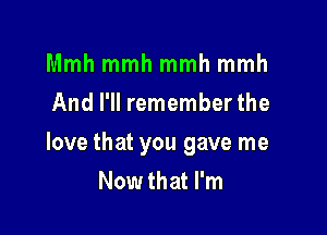 Mmhmmhmmhmmh
And I'll remember the

love that you gave me
Now that I'm