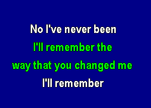 No I've never been
I'll remember the

way that you changed me

I'll remember