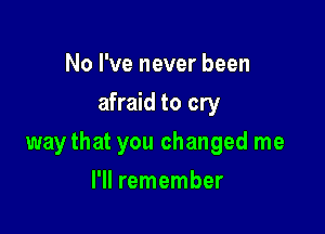 No I've never been
afraid to cry

way that you changed me

I'll remember