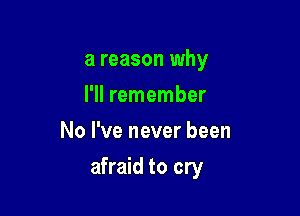 a reason why
I'll remember
No I've never been

afraid to cry