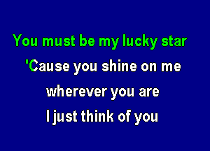 You must be my lucky star
'Cause you shine on me

wherever you are

ljust think of you