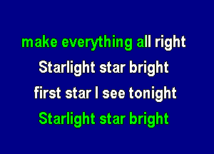 make everything all right
Starlight star bright

first star I see tonight
Starlight star bright