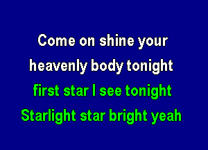 Come on shine your
heavenly body tonight
first star I see tonight

Starlight star bright yeah