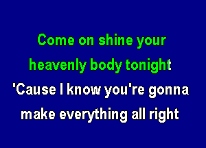 Come on shine your
heavenly body tonight

'Cause I know you're gonna

make everything all right