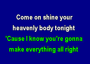 Come on shine your
heavenly body tonight

'Cause I know you're gonna

make everything all right