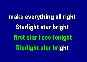 make everything all right
Starlight star bright

first star I see tonight
Starlight star bright