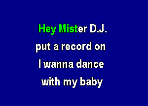 Hey Mister D.J.
put a record on

I wanna dance
with my baby