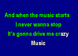 And when the music starts
I never wanna stop

It's gonna drive me crazy

Music