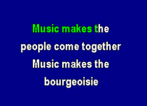 Music makes the

people come together

Music makes the
bourgeoisie