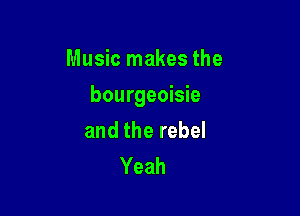 Music makes the

bourgeoisie

and the rebel
Yeah