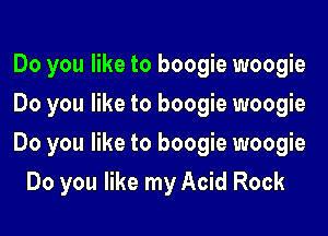 Do you like to boogie woogie

Do you like to boogie woogie

Do you like to boogie woogie
Do you like my Acid Rock