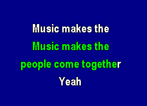 Music makes the
Music makes the

people come together
Yeah