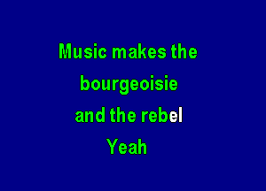 Music makes the

bourgeoisie

and the rebel
Yeah