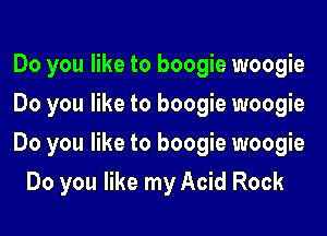 Do you like to boogie woogie

Do you like to boogie woogie

Do you like to boogie woogie
Do you like my Acid Rock