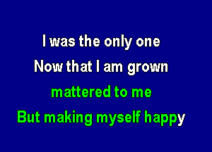 I was the only one
Nowthat I am grown
mattered to me

But making myself happy