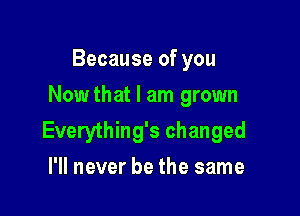 Because of you
Nowthat I am grown

Everything's changed

I'll never be the same