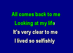 All comes back to me
Looking at my life
It's very clear to me

I lived so selfishly