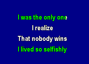 Iwas the only one
IreaHze

That nobody wins

I lived so selfishly