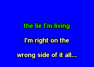 the lie Pm living

I'm right on the

wrong side of it all...
