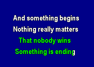 And something begins
Nothing really matters
That nobody wins

Something is ending