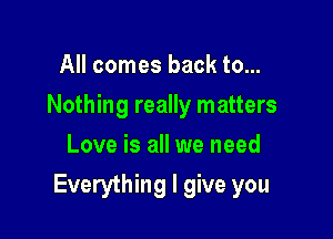 All comes back to...
Nothing really matters
Love is all we need

Everything I give you