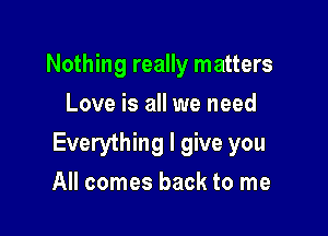 Nothing really matters
Love is all we need

Everything I give you

All comes back to me