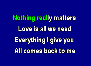 Nothing really matters
Love is all we need

Everything I give you

All comes back to me