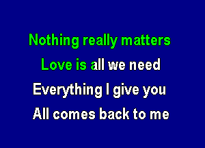 Nothing really matters
Love is all we need

Everything I give you

All comes back to me