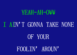 YEAH-AH-OW
I AIIW T GONNA TAKE NONE
OF YOUR
FOOLIIW AROUIW