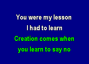 You were my lesson

I had to learn
Creation comes when
you learn to say no