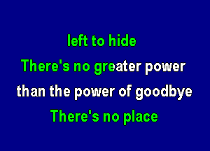 left to hide
There's no greater power

than the power of goodbye

There's no place