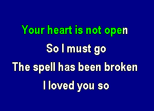 Your heart is not open

80 I must go
The spell has been broken
I loved you so