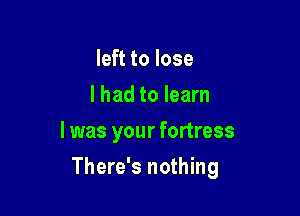 left to lose
I had to learn
I was your fortress

There's nothing