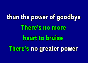 than the power of goodbye
There's no more
heart to bruise

There's no greater power
