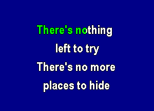 There's nothing

left to try
There's no more
places to hide