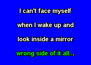 I can't face myself

when I wake up and

look inside a mirror

wrong side of it all...