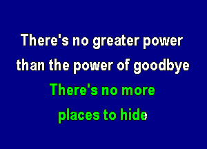 There's no greater power

than the power of goodbye

There's no more
places to hide