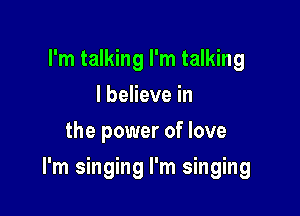 I'm talking I'm talking
I believe in
the power of love

I'm singing I'm singing