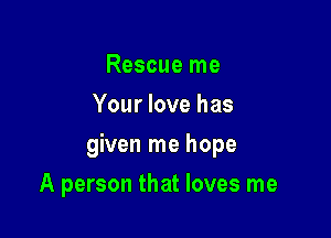 Rescue me
Your love has

given me hope

A person that loves me